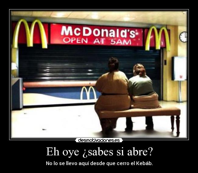 Eh oye ¿sabes si abre? - No lo se llevo aquí desde que cerro el Kebáb.