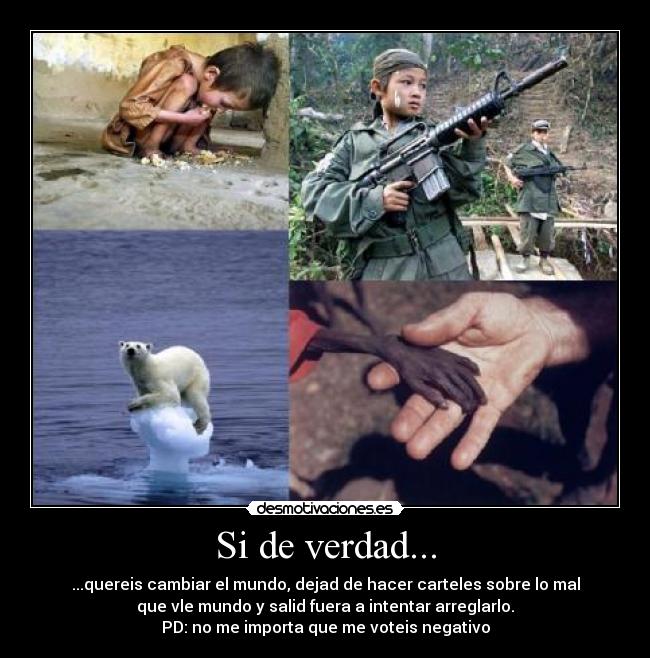Si de verdad... - ...quereis cambiar el mundo, dejad de hacer carteles sobre lo mal
que vle mundo y salid fuera a intentar arreglarlo.
PD: no me importa que me voteis negativo
