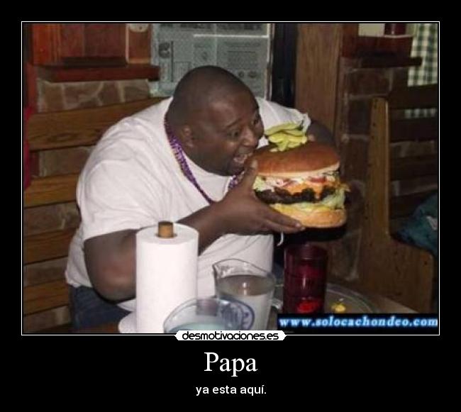 Papa - ya esta aquí.