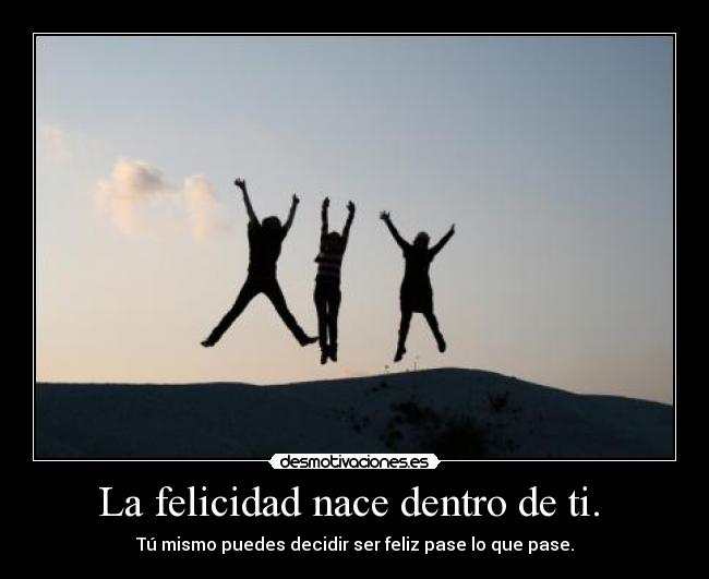 La felicidad nace dentro de ti.  - 