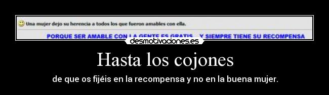 Hasta los cojones - de que os fijéis en la recompensa y no en la buena mujer.