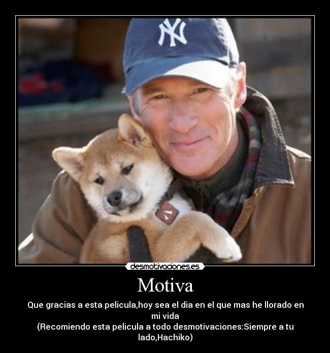 Motiva - Que gracias a esta pelicula,hoy sea el dia en el que mas he llorado en mi vida
(Recomiendo esta pelicula a todo desmotivaciones:Siempre a tu lado,Hachiko)