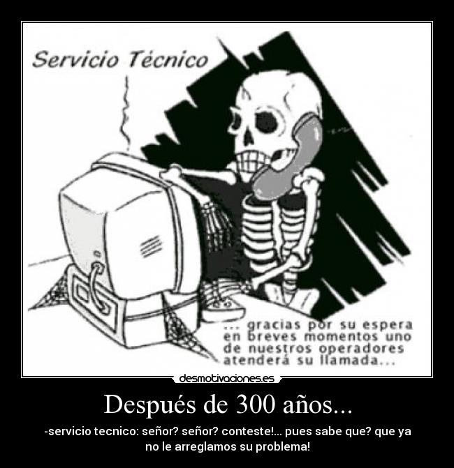 Después de 300 años... - -servicio tecnico: señor? señor? conteste!... pues sabe que? que ya
no le arreglamos su problema!