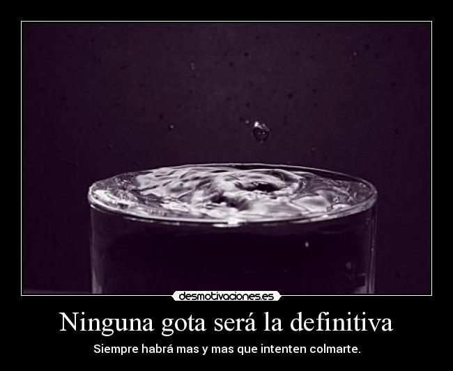 Ninguna gota será la definitiva - Siempre habrá mas y mas que intenten colmarte.