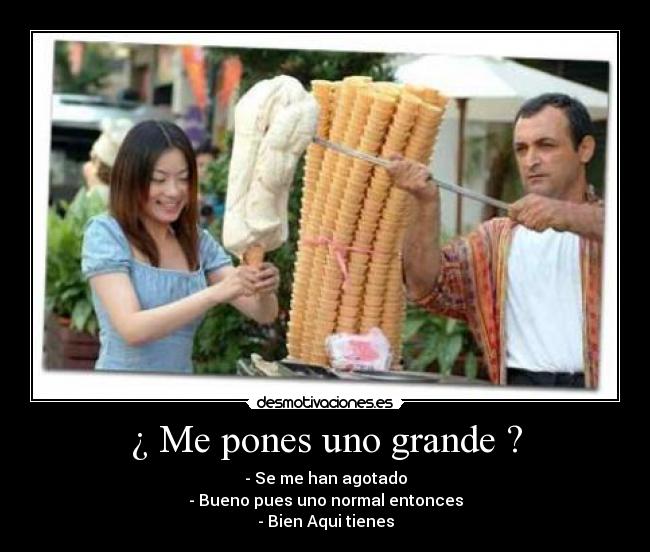 ¿ Me pones uno grande ? - - Se me han agotado
- Bueno pues uno normal entonces
- Bien Aqui tienes