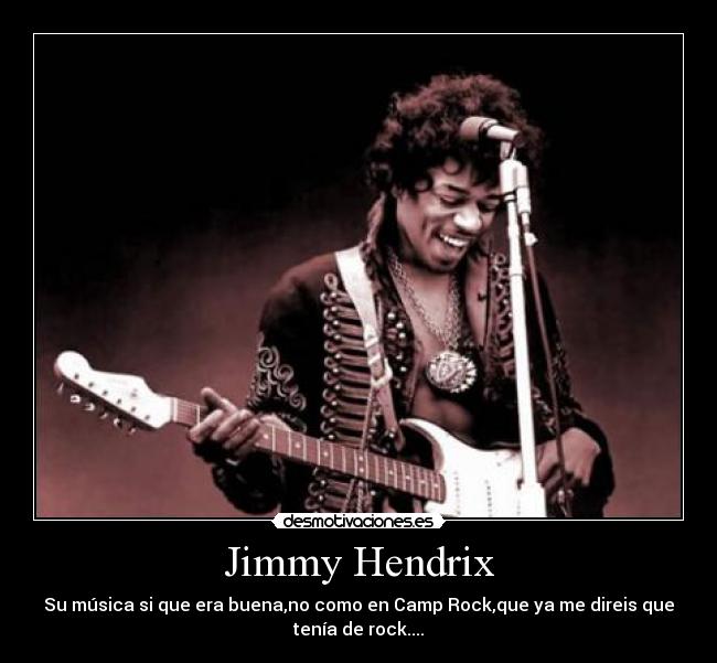 Jimmy Hendrix - Su música si que era buena,no como en Camp Rock,que ya me direis que
tenía de rock....