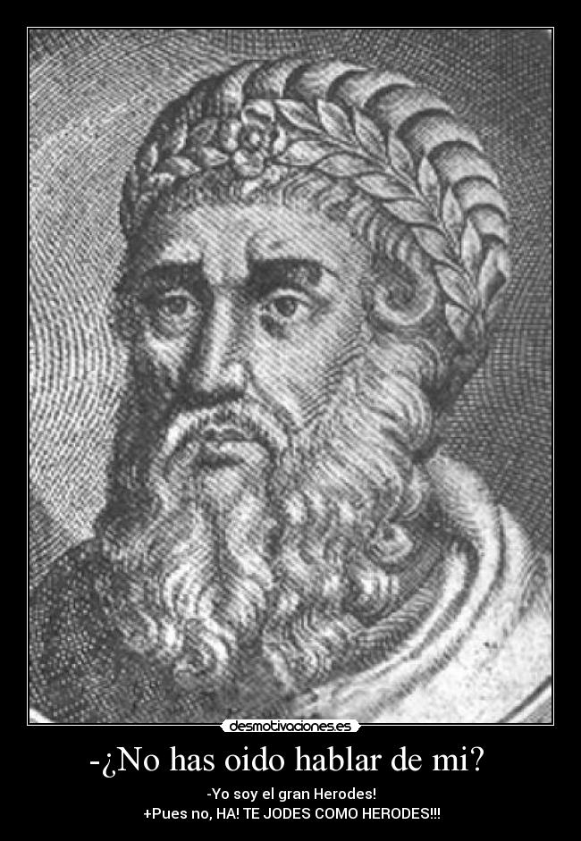 -¿No has oido hablar de mi? - -Yo soy el gran Herodes!
+Pues no, HA! TE JODES COMO HERODES!!!