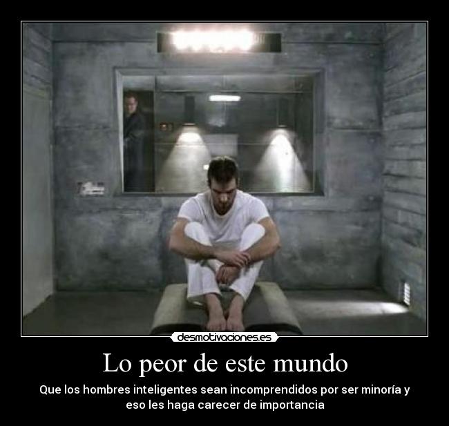 Lo peor de este mundo - Que los hombres inteligentes sean incomprendidos por ser minoría y
eso les haga carecer de importancia
