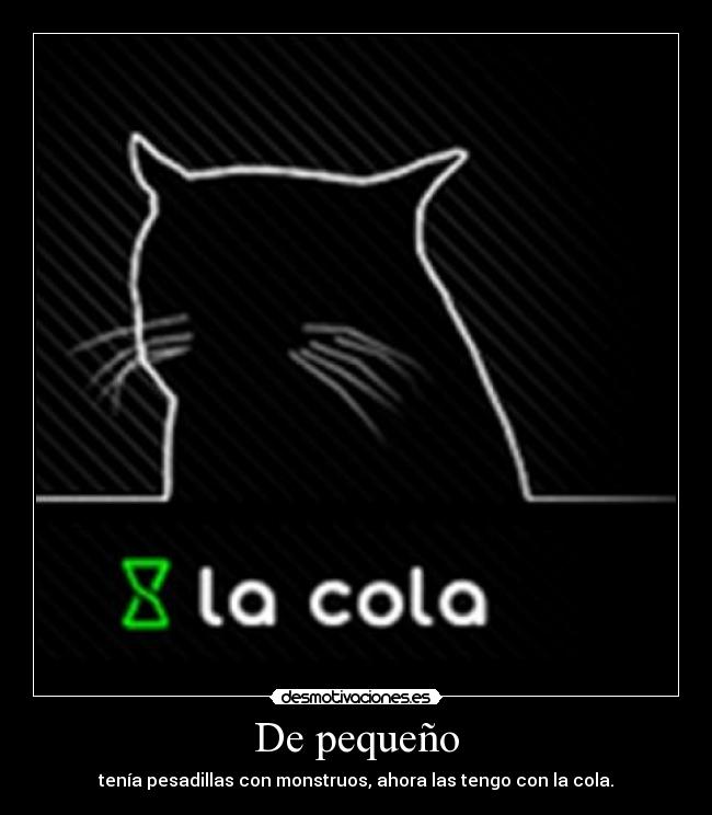 De pequeño - tenía pesadillas con monstruos, ahora las tengo con la cola.