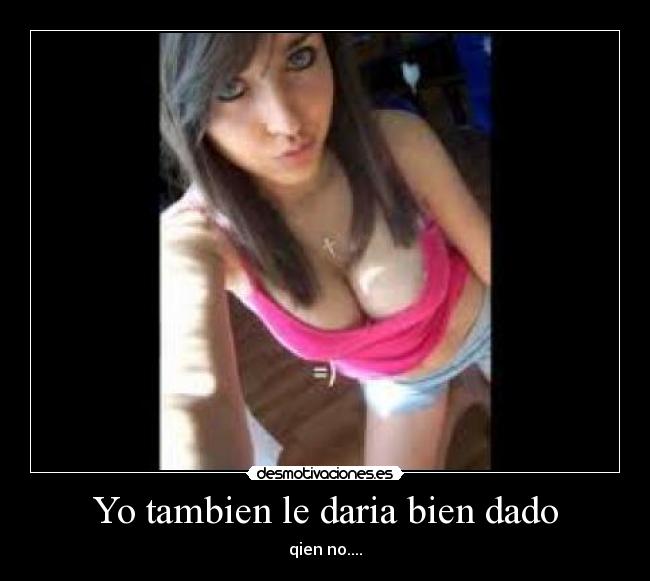 Yo tambien le daria bien dado -