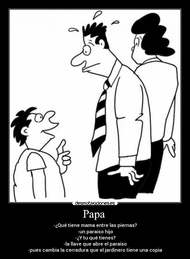 Papa - -¿Qué tiene mama entre las piernas?
-un paraiso hijo
-¿Y tu qué tienes?
-la llave que abre el paraiso
-pues cambia la cerradura que el jardinero tiene una copia