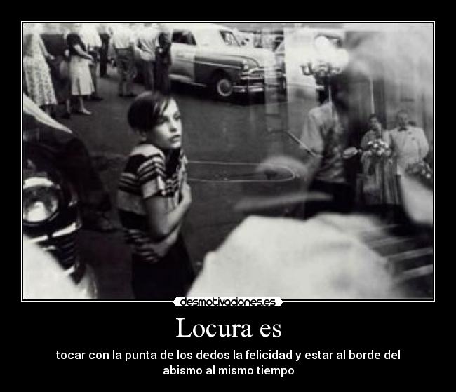 Locura es - tocar con la punta de los dedos la felicidad y estar al borde del abismo al mismo tiempo