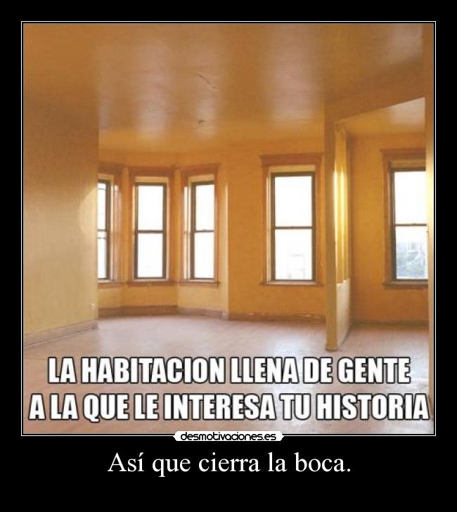 Así que cierra la boca. -