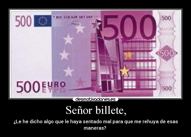 Señor billete, - ¿Le he dicho algo que le haya sentado mal para que me rehuya de esas maneras?