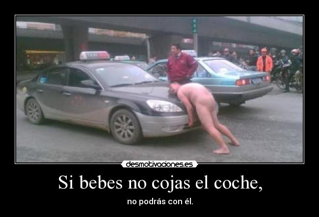 Si bebes no cojas el coche, - no podrás con él.