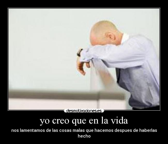 yo creo que en la vida - nos lamentamos de las cosas malas que hacemos despues de haberlas hecho