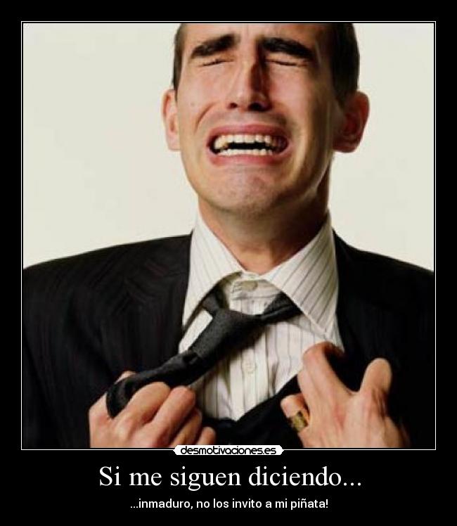Si me siguen diciendo... - ...inmaduro, no los invito a mi piñata!