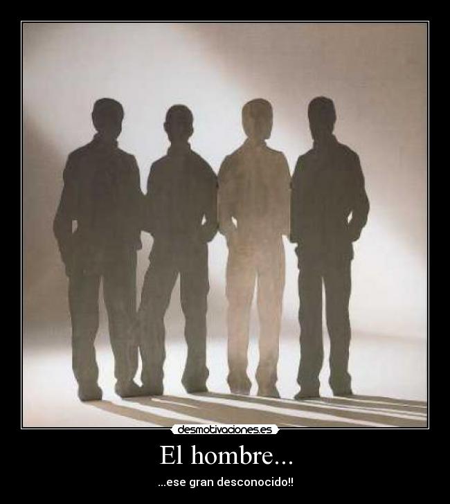 El hombre... - ...ese gran desconocido!!