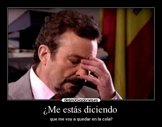 ¿Me estás diciendo - que me voy a quedar en la cola?