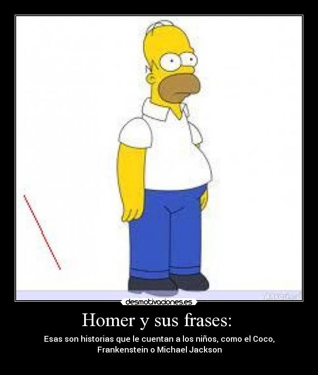 Homer y sus frases: - Esas son historias que le cuentan a los niños, como el Coco,
Frankenstein o Michael Jackson