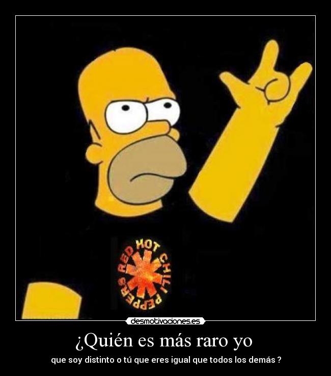 ¿Quién es más raro yo  - que soy distinto o tú que eres igual que todos los demás ?