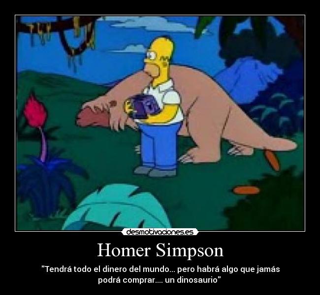 Homer Simpson - Tendrá todo el dinero del mundo... pero habrá algo que jamás
podrá comprar.... un dinosaurio
