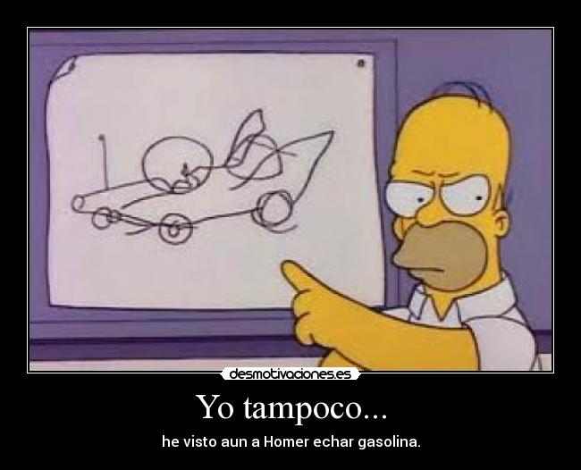 Yo tampoco... - he visto aun a Homer echar gasolina.