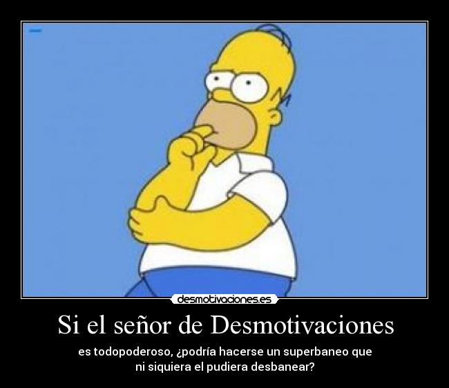 Si el señor de Desmotivaciones - es todopoderoso, ¿podría hacerse un superbaneo que
ni siquiera el pudiera desbanear?