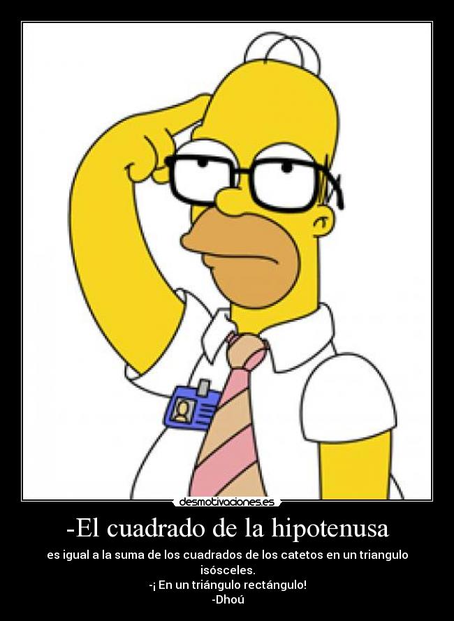 -El cuadrado de la hipotenusa - es igual a la suma de los cuadrados de los catetos en un triangulo isósceles.
-¡ En un triángulo rectángulo!
-Dhoú