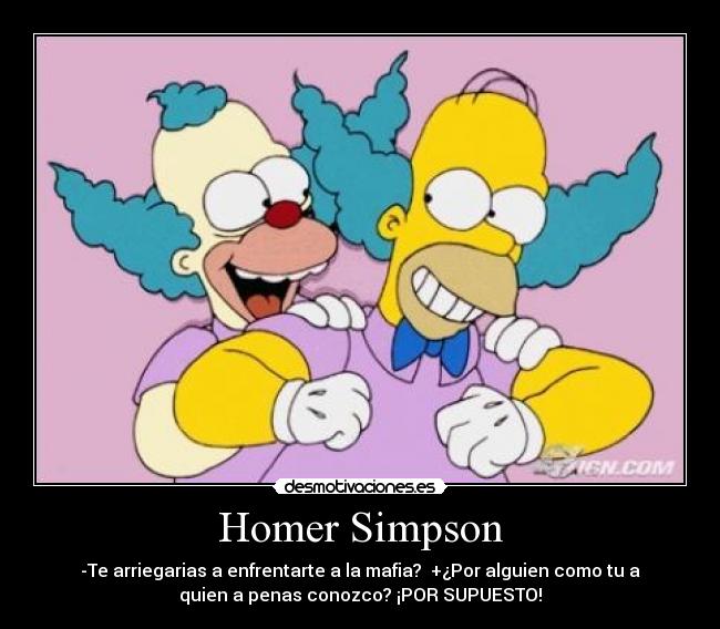 Homer Simpson - -Te arriegarias a enfrentarte a la mafia? +¿Por alguien como tu a
quien a penas conozco? ¡POR SUPUESTO!