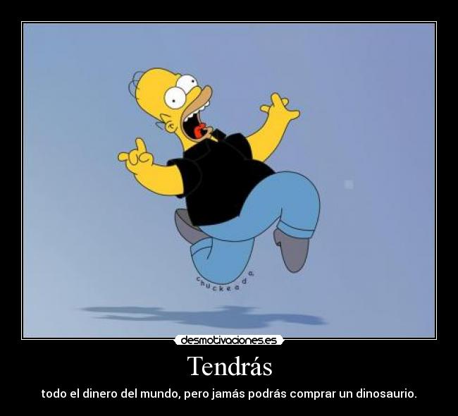 Tendrás - todo el dinero del mundo, pero jamás podrás comprar un dinosaurio.