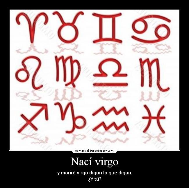 Nací virgo - y moriré virgo digan lo que digan.
¿Y tú?