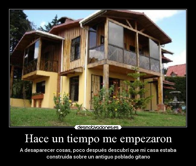 Hace un tiempo me empezaron - A desaparecer cosas, poco después descubrí que mi casa estaba
construida sobre un antiguo poblado gitano