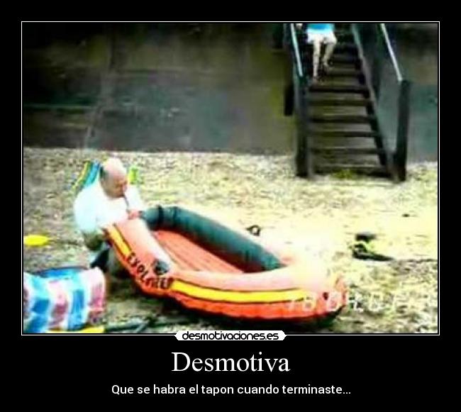 Desmotiva - Que se habra el tapon cuando terminaste...
