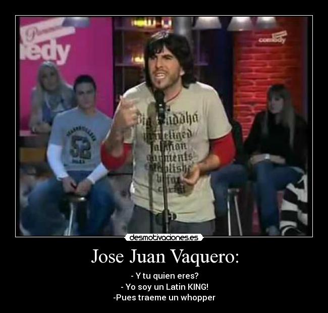 Jose Juan Vaquero: - - Y tu quien eres?
- Yo soy un Latin KING!
-Pues traeme un whopper