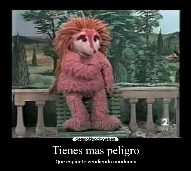 Tienes mas peligro - 