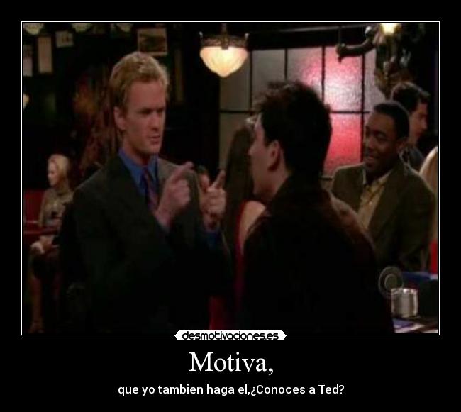 Motiva, - que yo tambien haga el,¿Conoces a Ted?