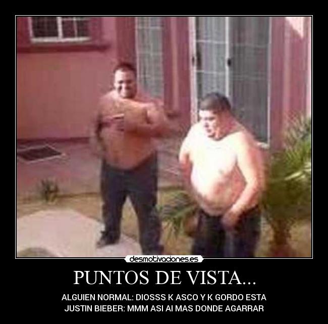 PUNTOS DE VISTA... - ALGUIEN NORMAL: DIOSSS K ASCO Y K GORDO ESTA
JUSTIN BIEBER: MMM ASI AI MAS DONDE AGARRAR