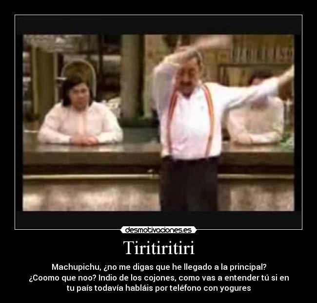 Tiritiritiri - Machupichu, ¿no me digas que he llegado a la principal?
¿Coomo que noo? Indio de los cojones, como vas a entender tú si en
tu país todavía habláis por teléfono con yogures