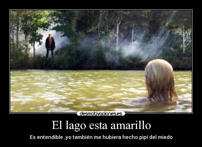 El lago esta amarillo - Es entendible ,yo también me hubiera hecho pipí del miedo