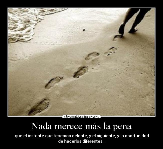 Nada merece más la pena - que el instante que tenemos delante, y el siguiente, y la oportunidad
de hacerlos diferentes...