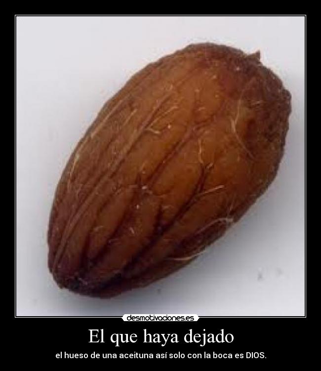 El que haya dejado - el hueso de una aceituna así solo con la boca es DIOS.