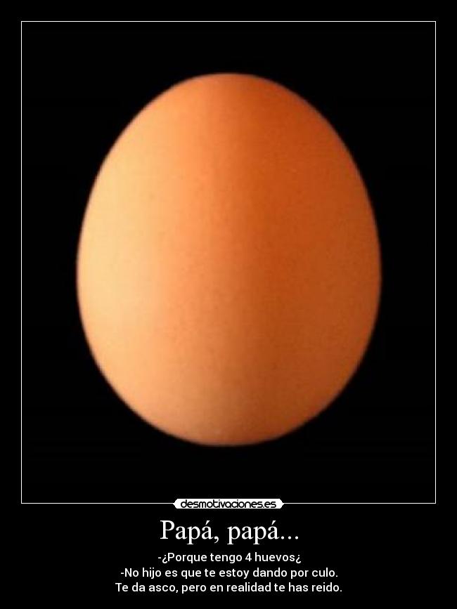 Papá, papá... - -¿Porque tengo 4 huevos¿
-No hijo es que te estoy dando por culo.
Te da asco, pero en realidad te has reido.