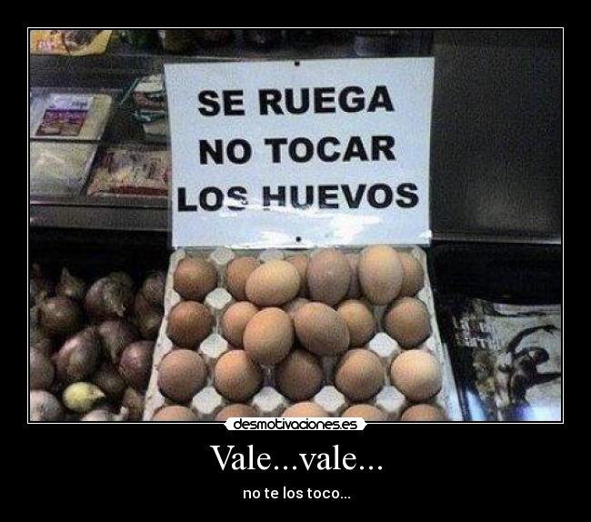 Vale...vale... - no te los toco...