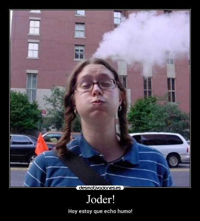 Joder! - Hoy estoy que echo humo!