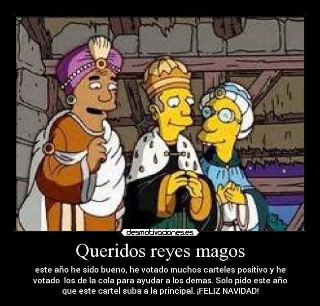 Queridos reyes magos - este año he sido bueno, he votado muchos carteles positivo y he
votado  los de la cola para ayudar a los demas. Solo pido este año
que este cartel suba a la principal. ¡FELIZ NAVIDAD!