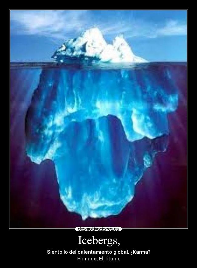 Icebergs, - Siento lo del calentamiento global, ¿Karma?
Firmado: El Titanic