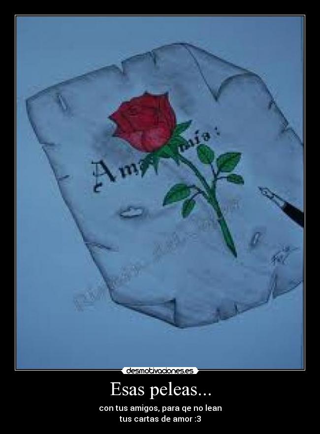 Esas peleas... - con tus amigos, para qe no lean
tus cartas de amor :3