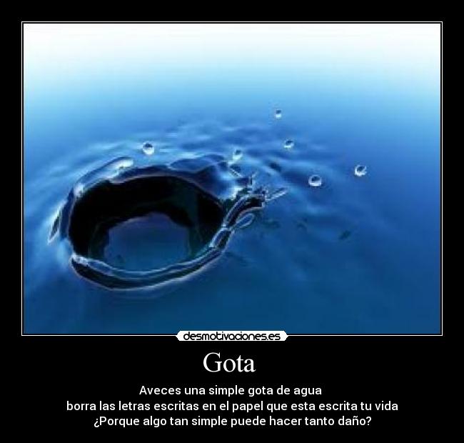 Gota  - Aveces una simple gota de agua 
borra las letras escritas en el papel que esta escrita tu vida
¿Porque algo tan simple puede hacer tanto daño?