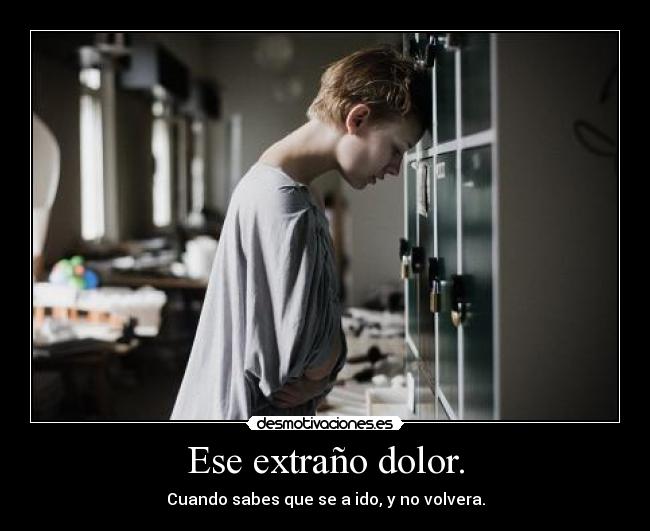 Ese extraño dolor. - Cuando sabes que se a ido, y no volvera.